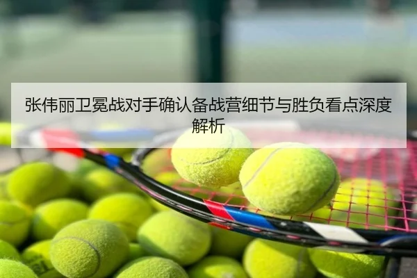 张伟丽卫冕战对手确认备战营细节与胜负看点深度解析