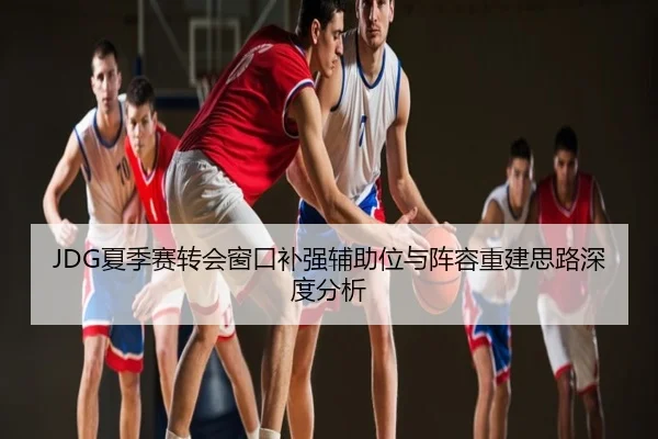 JDG夏季赛转会窗口补强辅助位与阵容重建思路深度分析