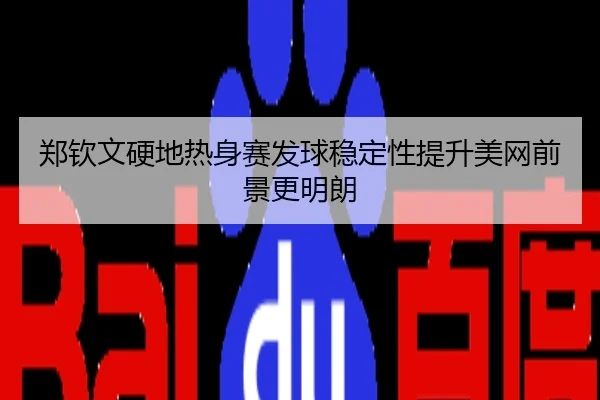 郑钦文硬地热身赛发球稳定性提升美网前景更明朗