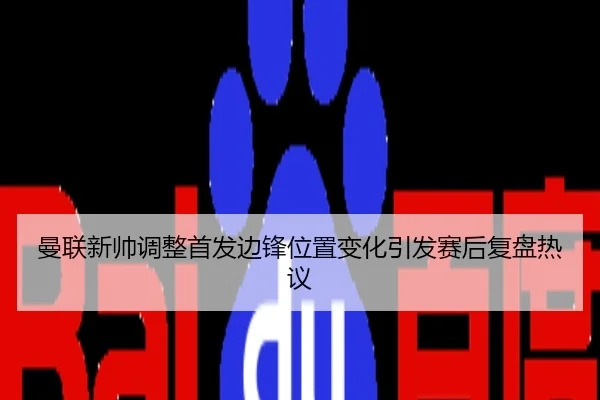 曼联新帅调整首发边锋位置变化引发赛后复盘热议