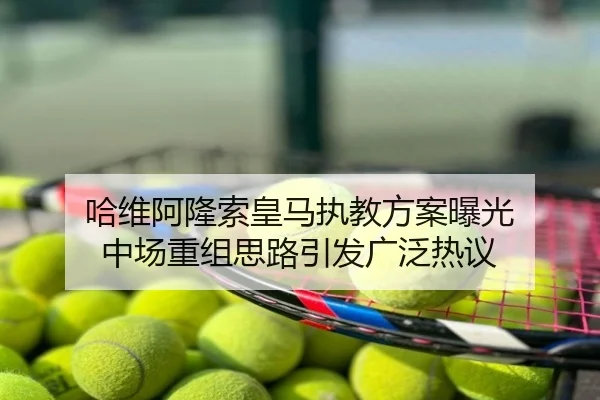 哈维阿隆索皇马执教方案曝光 中场重组思路引发广泛热议