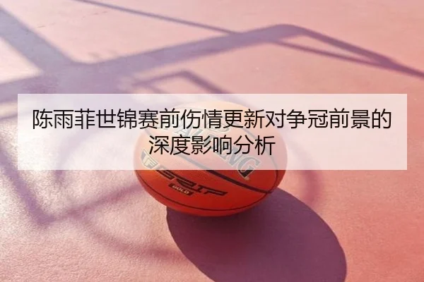 陈雨菲世锦赛前伤情更新对争冠前景的深度影响分析