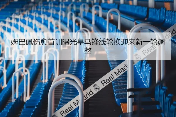 姆巴佩伤愈首训曝光皇马锋线轮换迎来新一轮调整