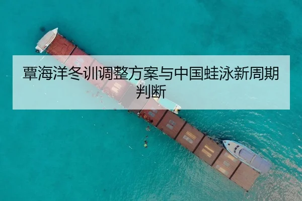 覃海洋冬训调整方案与中国蛙泳新周期判断
