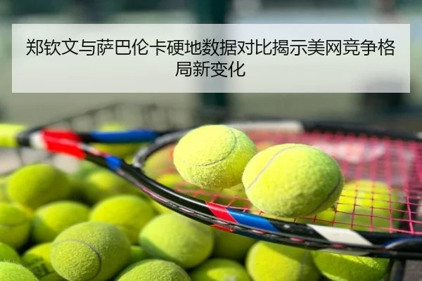 郑钦文与萨巴伦卡硬地数据对比揭示美网竞争格局新变化