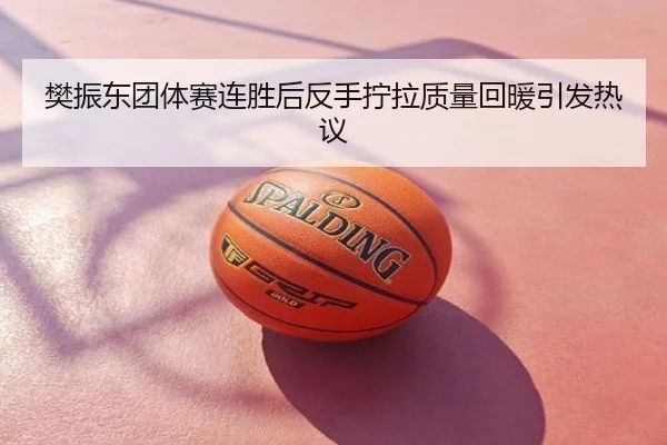 樊振东团体赛连胜后反手拧拉质量回暖引发热议
